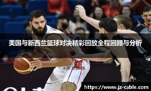 xingkong.com美国与新西兰篮球对决精彩回放全程回顾与分析